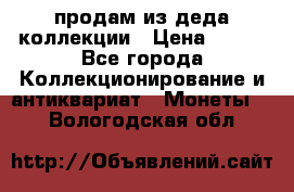 продам из деда коллекции › Цена ­ 100 - Все города Коллекционирование и антиквариат » Монеты   . Вологодская обл.